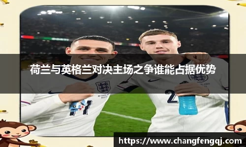 荷兰与英格兰对决主场之争谁能占据优势