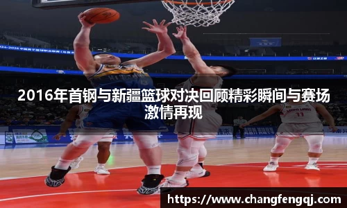 2016年首钢与新疆篮球对决回顾精彩瞬间与赛场激情再现