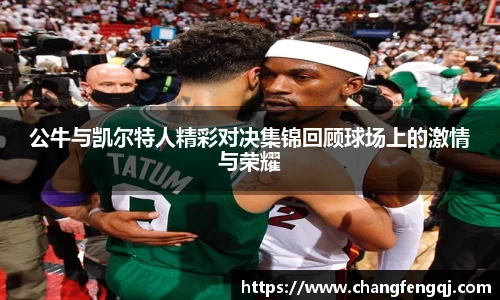 公牛与凯尔特人精彩对决集锦回顾球场上的激情与荣耀